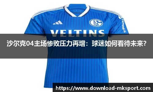 沙尔克04主场惨败压力再增：球迷如何看待未来？
