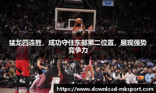 猛龙四连胜，成功守住东部第二位置，展现强势竞争力
