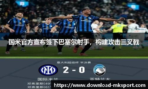 国米官方宣布签下巴塞尔射手，构建攻击三叉戟