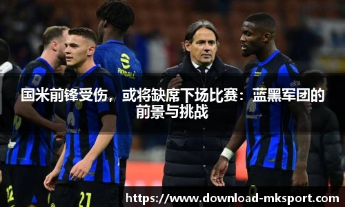 国米前锋受伤，或将缺席下场比赛：蓝黑军团的前景与挑战