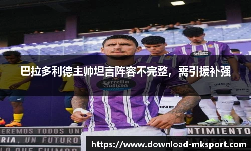 巴拉多利德主帅坦言阵容不完整，需引援补强