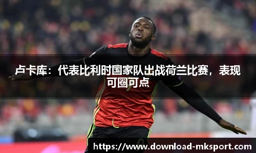 卢卡库：代表比利时国家队出战荷兰比赛，表现可圈可点