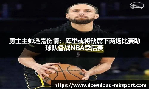 勇士主帅透露伤情：库里或将缺席下两场比赛助球队备战NBA季后赛