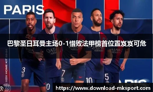巴黎圣日耳曼主场0-1惜败法甲榜首位置岌岌可危