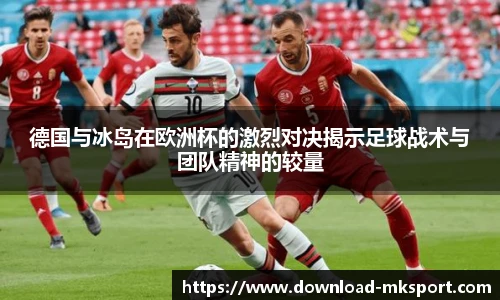 德国与冰岛在欧洲杯的激烈对决揭示足球战术与团队精神的较量