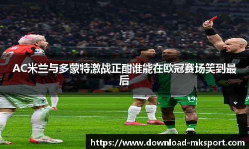 AC米兰与多蒙特激战正酣谁能在欧冠赛场笑到最后