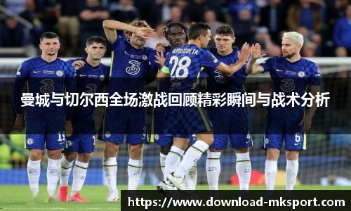 曼城与切尔西全场激战回顾精彩瞬间与战术分析