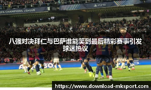 八强对决拜仁与巴萨谁能笑到最后精彩赛事引发球迷热议