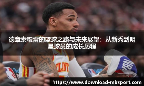 德章泰穆雷的篮球之路与未来展望：从新秀到明星球员的成长历程