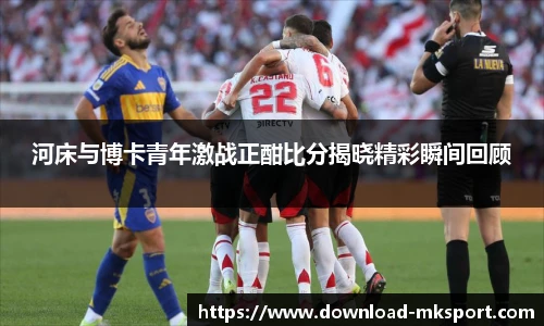 河床与博卡青年激战正酣比分揭晓精彩瞬间回顾