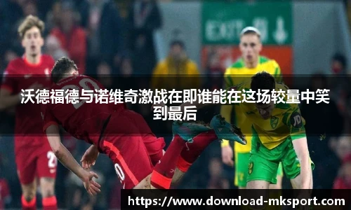 沃德福德与诺维奇激战在即谁能在这场较量中笑到最后