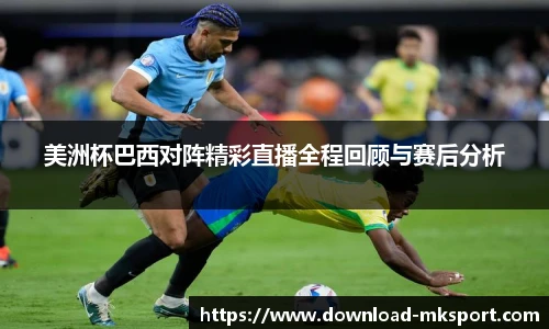 美洲杯巴西对阵精彩直播全程回顾与赛后分析