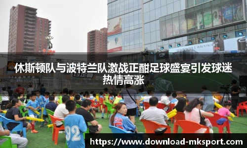 休斯顿队与波特兰队激战正酣足球盛宴引发球迷热情高涨