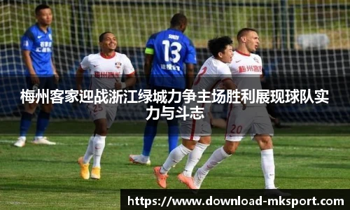 梅州客家迎战浙江绿城力争主场胜利展现球队实力与斗志