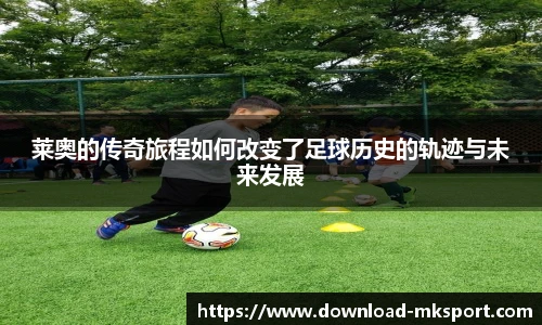 莱奥的传奇旅程如何改变了足球历史的轨迹与未来发展